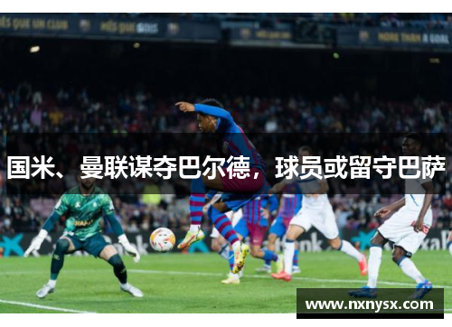国米、曼联谋夺巴尔德，球员或留守巴萨